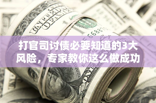 北京打官司讨债必要知道的3大风险，专家教你这么做成功率飙升