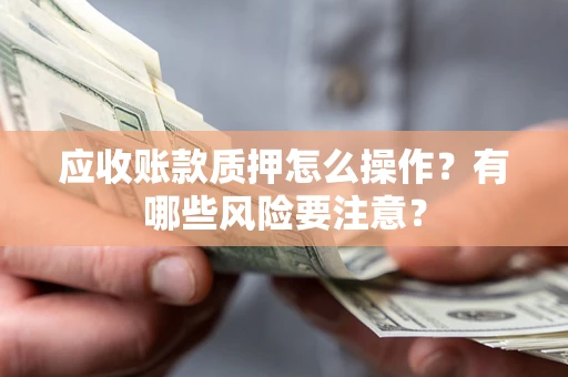 北京应收账款质押怎么操作？有哪些风险要注意？